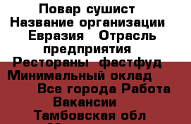 Повар-сушист › Название организации ­ Евразия › Отрасль предприятия ­ Рестораны, фастфуд › Минимальный оклад ­ 35 000 - Все города Работа » Вакансии   . Тамбовская обл.,Моршанск г.